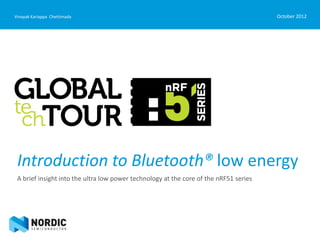 Introduction to Bluetooth® low energy
A brief insight into the ultra low power technology at the core of the nRF51 series
October 2012Vinayak Kariappa Chettimada
 