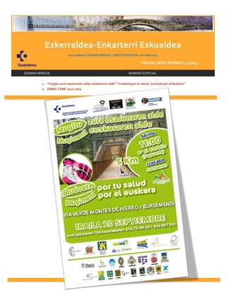 INICIO 
I 
Ezkerraldea-Enkarterri Eskualdea 
2014 URRIAKO ZENBAKI BEREZIA / BOLETÍN ESPECIAL OCTUBRE 2014 
ESKUALDEKO BERRIAK 5 / 2014 
ZENBAKI BEREZIA NÚMERO ESPECIAL 
1. “mugitu zure osasunaren alde, euskararen alde” “muévete por tu salud, muévete por el euskera” 
2. IEMAC CEME 2012-2014 
 