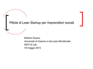 Stefano Supino
Università di Cassino e del Lazio Meridionale
ASVI Si Lab
18 maggio 2013
Pillole di Lean Startup per imprenditori sociali
 