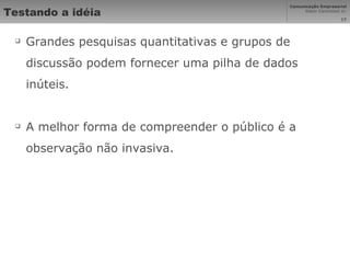 Testando a idéia Grandes pesquisas quantitativas e grupos de discussão podem fornecer uma pilha de dados inúteis. A melhor forma de compreender o público é a observação não invasiva. 