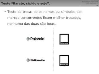 Teste “Barato, rápido e sujo”. Teste da troca: se os nomes ou símbolos das marcas concorrentes ficam melhor trocados, nenhuma das duas são boas. 