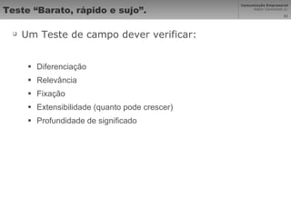 Teste “Barato, rápido e sujo”. Um Teste de campo dever verificar: Diferenciação Relevância Fixação Extensibilidade (quanto pode crescer) Profundidade de significado 