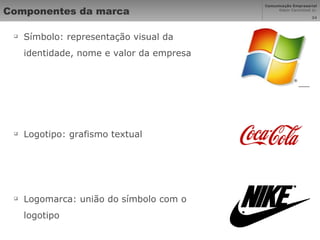 Componentes da marca Símbolo: representação visual da identidade, nome e valor da empresa Logotipo: grafismo textual Logomarca: união do símbolo com o logotipo 