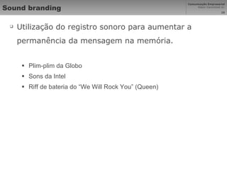 Sound branding Utilização do registro sonoro para aumentar a permanência da mensagem na memória. Plim-plim da Globo Sons da Intel Riff de bateria do “We Will Rock You” (Queen) 