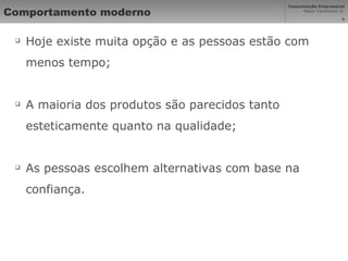 Comportamento moderno Hoje existe muita opção e as pessoas estão com menos tempo; A maioria dos produtos são parecidos tanto esteticamente quanto na qualidade; As pessoas escolhem alternativas com base na confiança. 