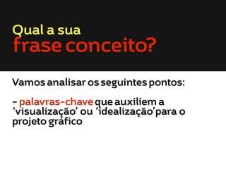 Qual a sua

frase conceito?

Vamos analisar os seguintes pontos:
- palavras-chave que auxiliem a
‘visualização’ ou ‘idealização’para o
projeto gráfico

 