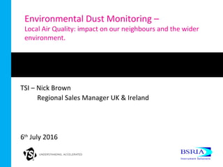 Environmental Dust Monitoring –
Local Air Quality: impact on our neighbours and the wider
environment.
TSI – Nick Brown
Regional Sales Manager UK & Ireland
6th
July 2016
 