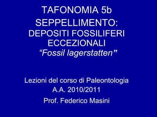 TAFONOMIA 5b  SEPPELLIMENTO:  DEPOSITI FOSSILIFERI ECCEZIONALI   “Fossil lagerstatten ” Lezioni del corso di Paleontologia A.A. 2010/2011 Prof. Federico Masini 