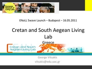 ENoLL	
  5wave	
  Launch	
  –	
  Budapest	
  –	
  16.05.2011	
  


Cretan	
  and	
  South	
  Aegean	
  Living	
  
                   Lab	
  
                             Greece	
  


                        George	
  Vitsakis	
  	
  
                     vitsakis@edu.uoc.gr	
  
 