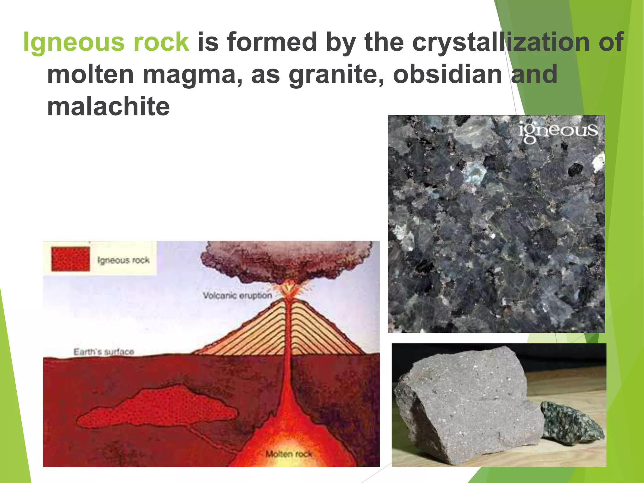 Igneous rock is formed by the crystallization of
molten magma, as granite, obsidian and
malachite
 
