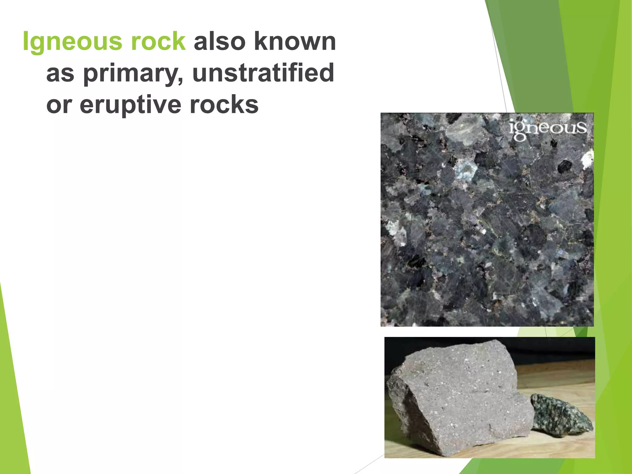 Igneous rock also known
as primary, unstratified
or eruptive rocks
 