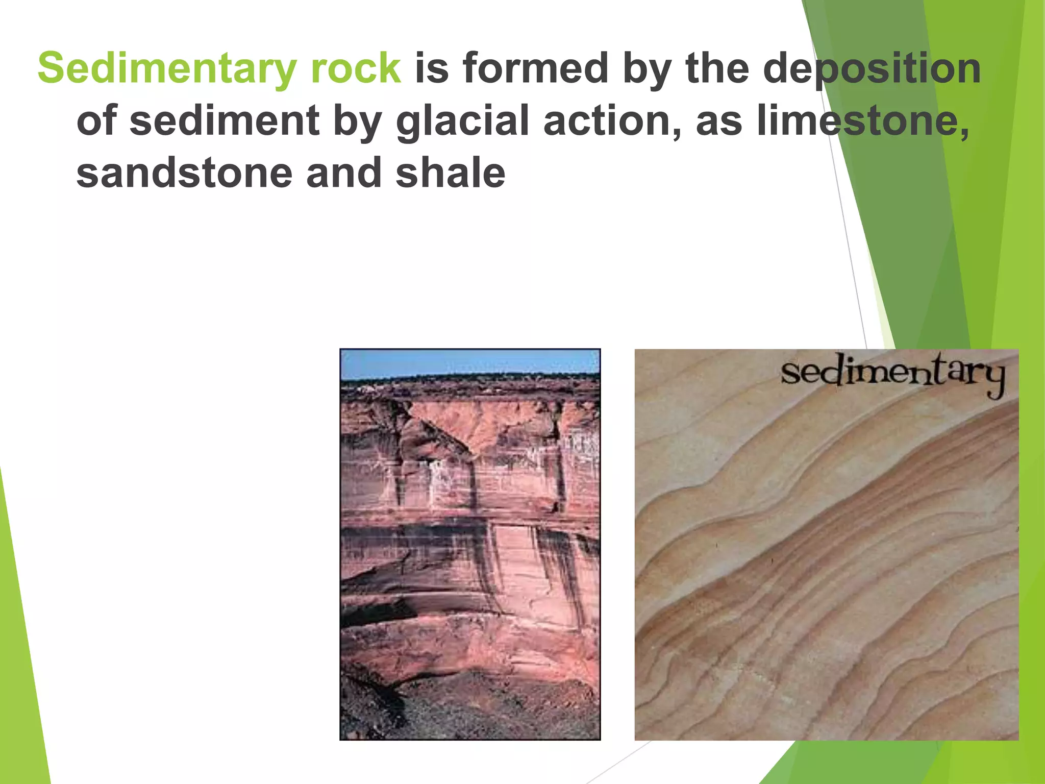 Sedimentary rock is formed by the deposition
of sediment by glacial action, as limestone,
sandstone and shale
 