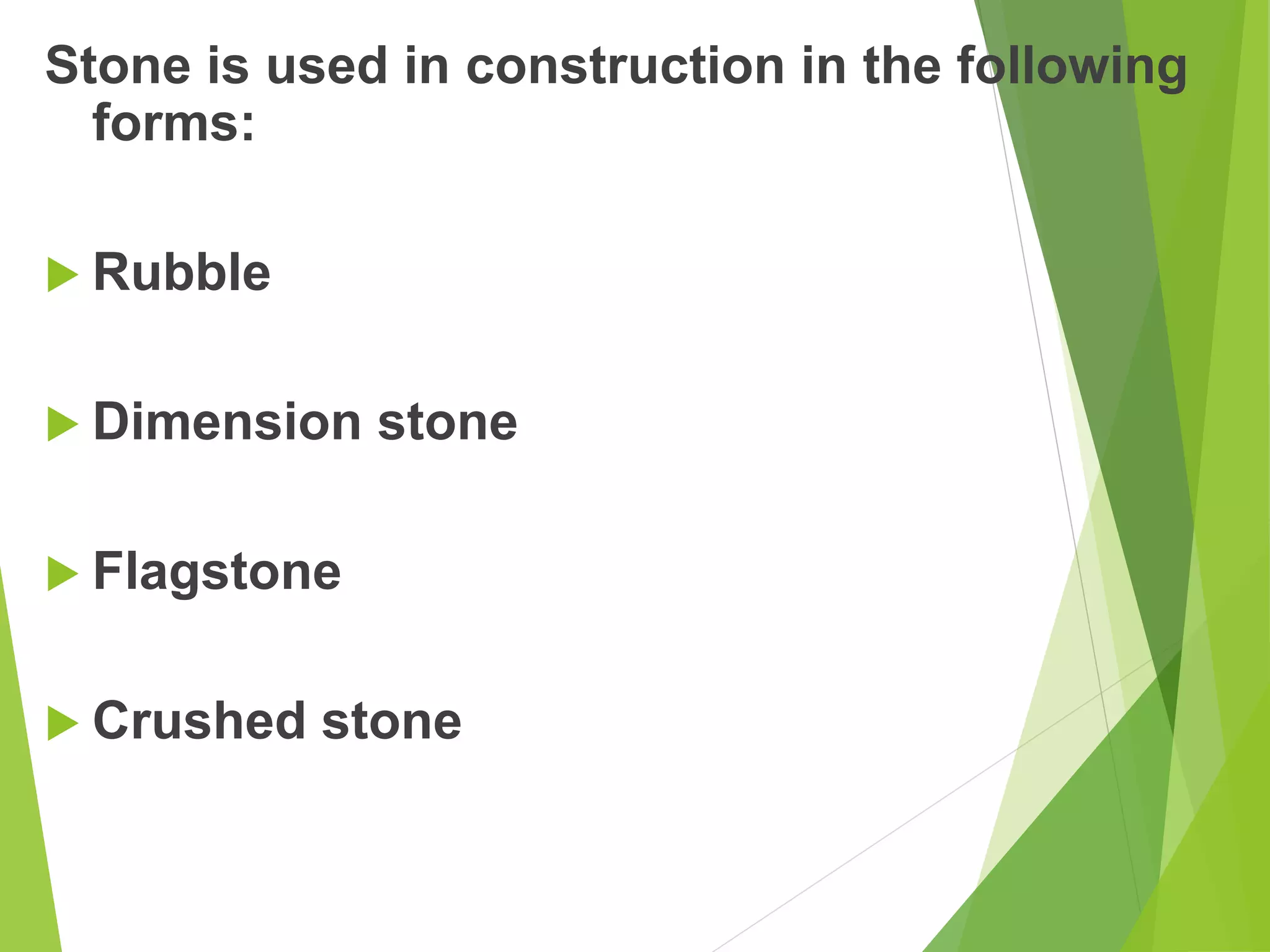 Stone is used in construction in the following
forms:
 Rubble
 Dimension stone
 Flagstone
 Crushed stone
 