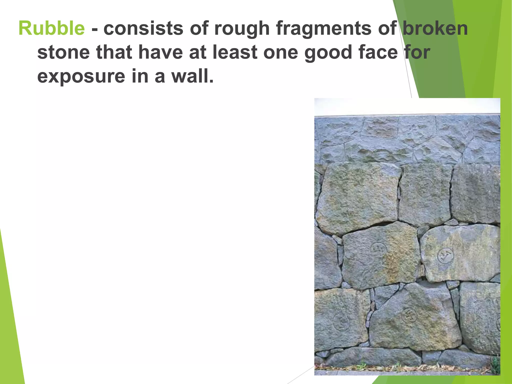 Rubble - consists of rough fragments of broken
stone that have at least one good face for
exposure in a wall.
 