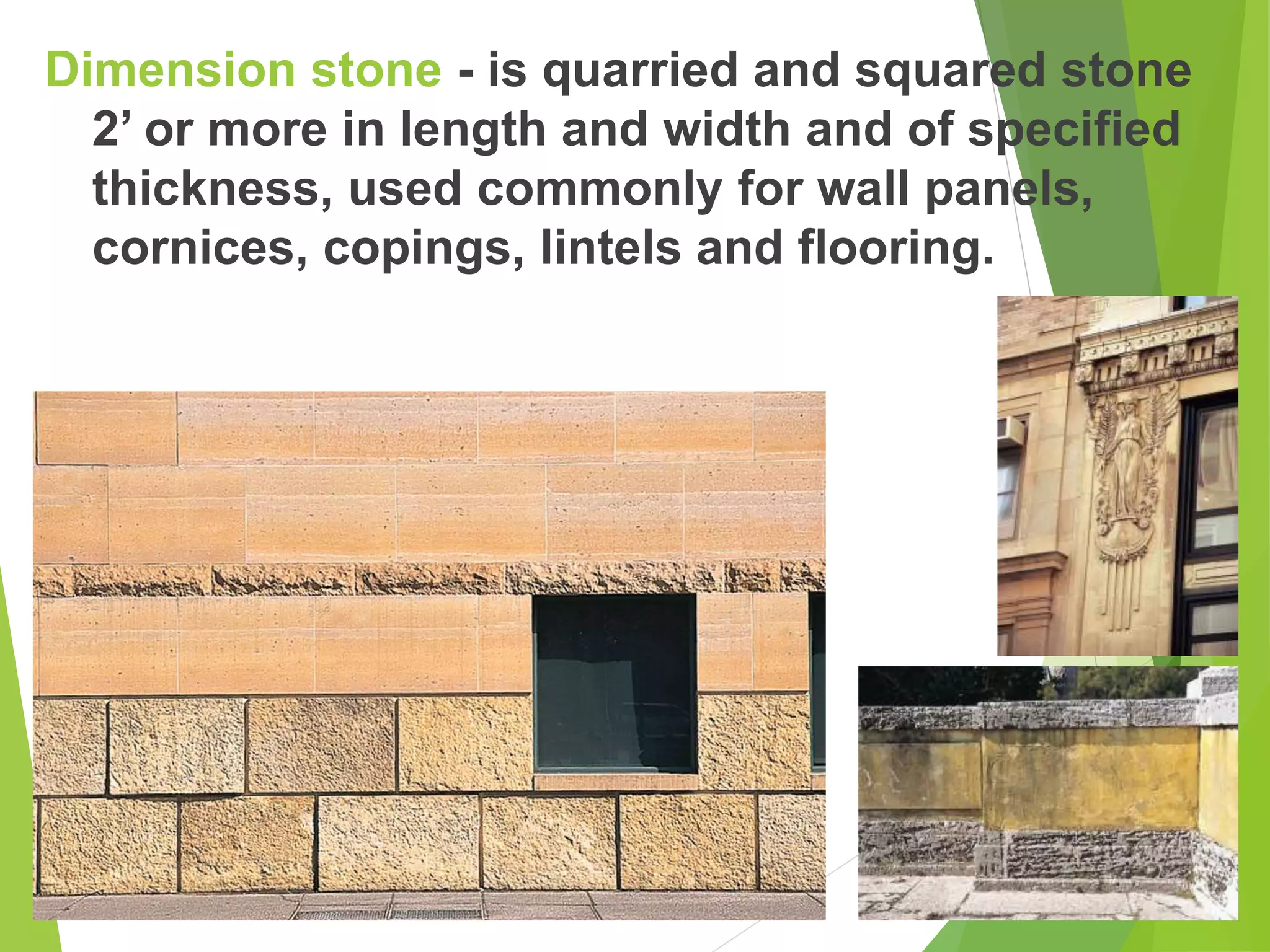 Dimension stone - is quarried and squared stone
2’ or more in length and width and of specified
thickness, used commonly for wall panels,
cornices, copings, lintels and flooring.
 
