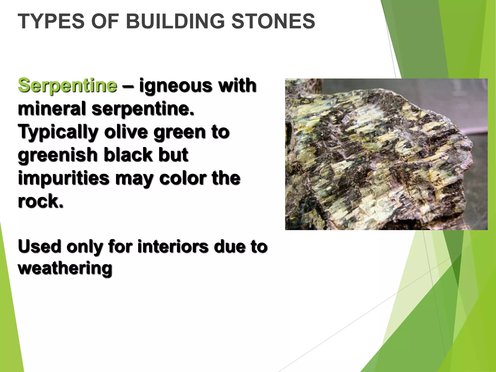TYPES OF BUILDING STONES
Serpentine – igneous with
mineral serpentine.
Typically olive green to
greenish black but
impurities may color the
rock.
Used only for interiors due to
weathering
 