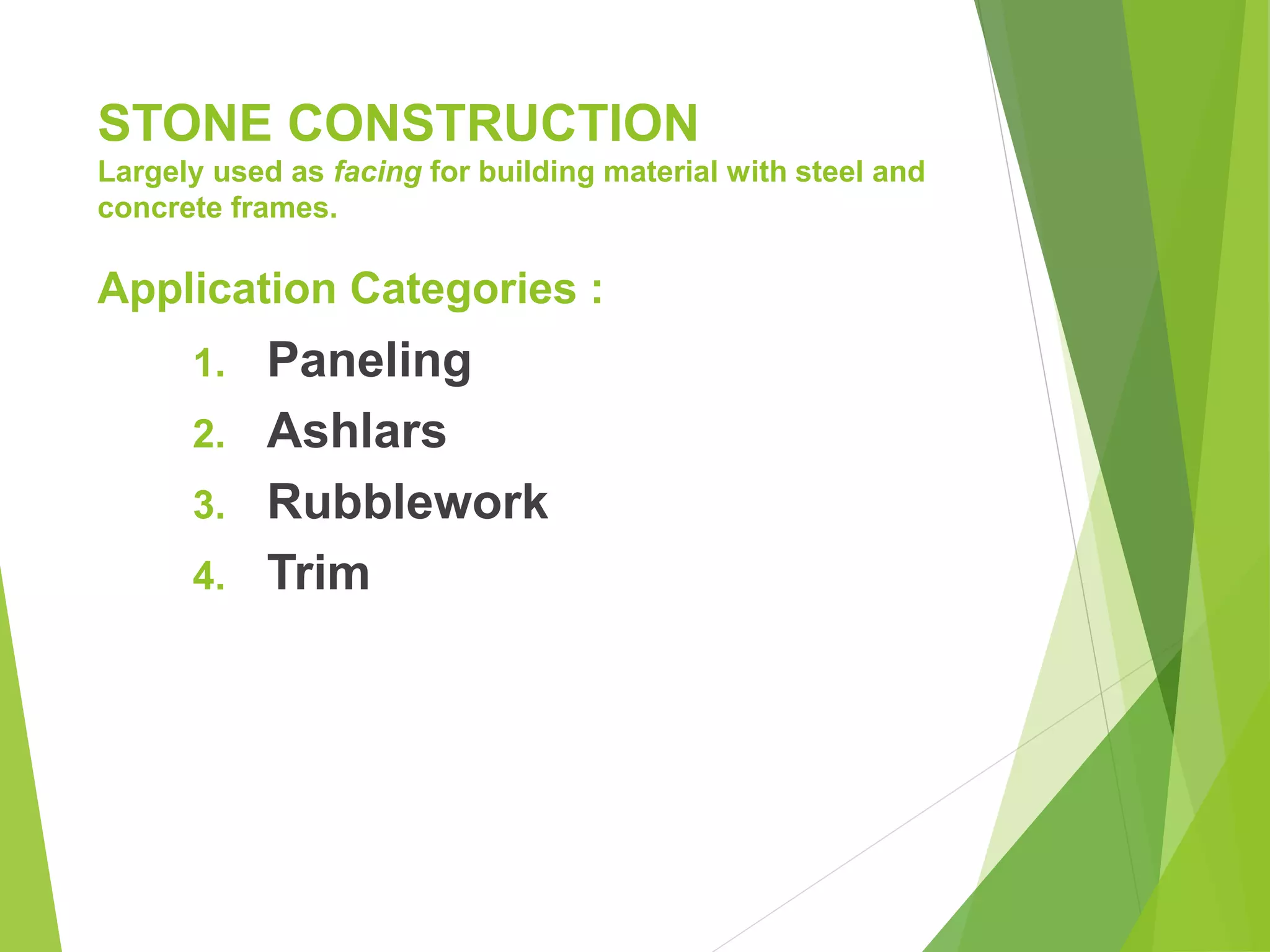STONE CONSTRUCTION
Largely used as facing for building material with steel and
concrete frames.
Application Categories :
1. Paneling
2. Ashlars
3. Rubblework
4. Trim
 