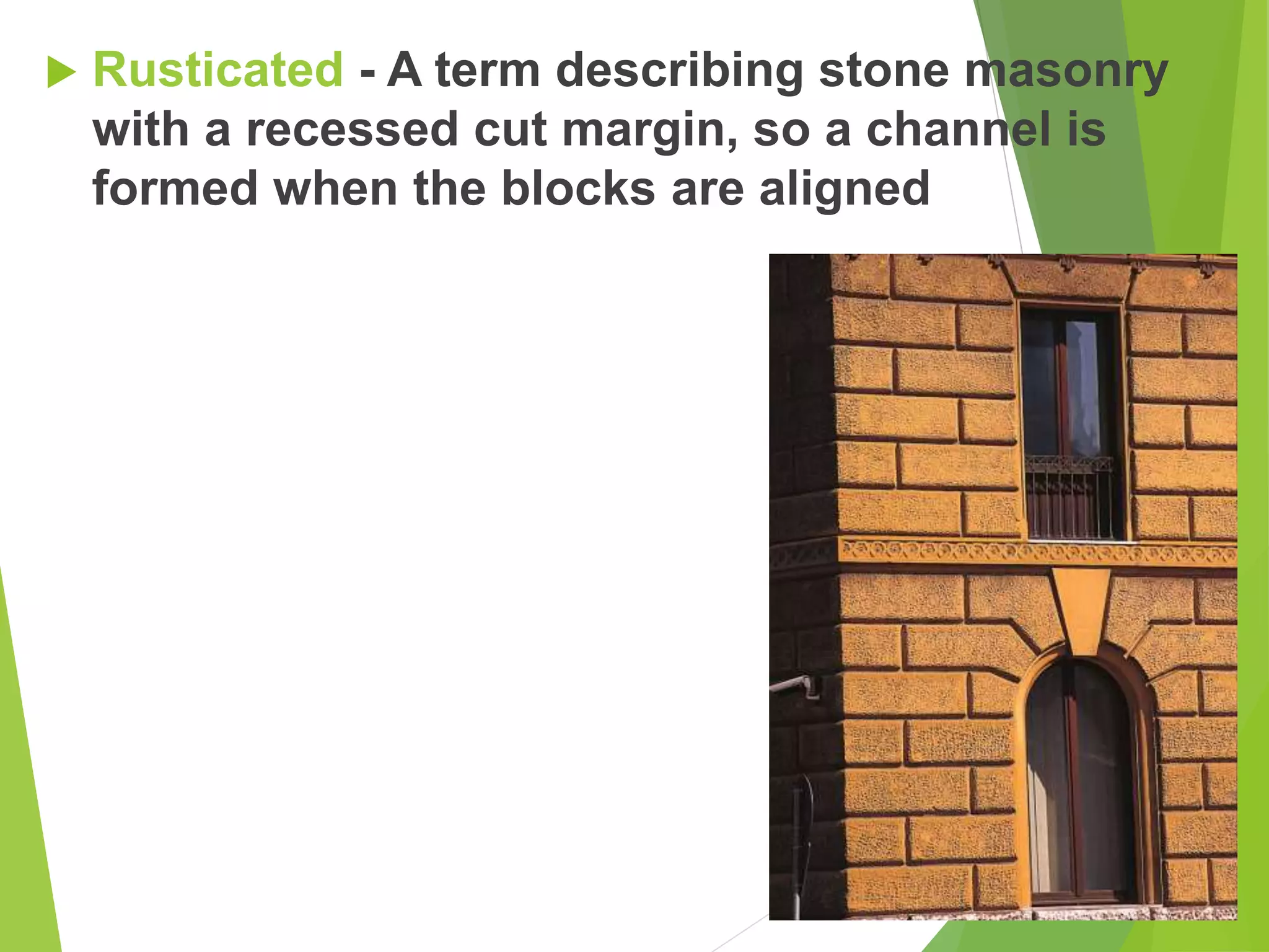  Rusticated - A term describing stone masonry
with a recessed cut margin, so a channel is
formed when the blocks are aligned
 