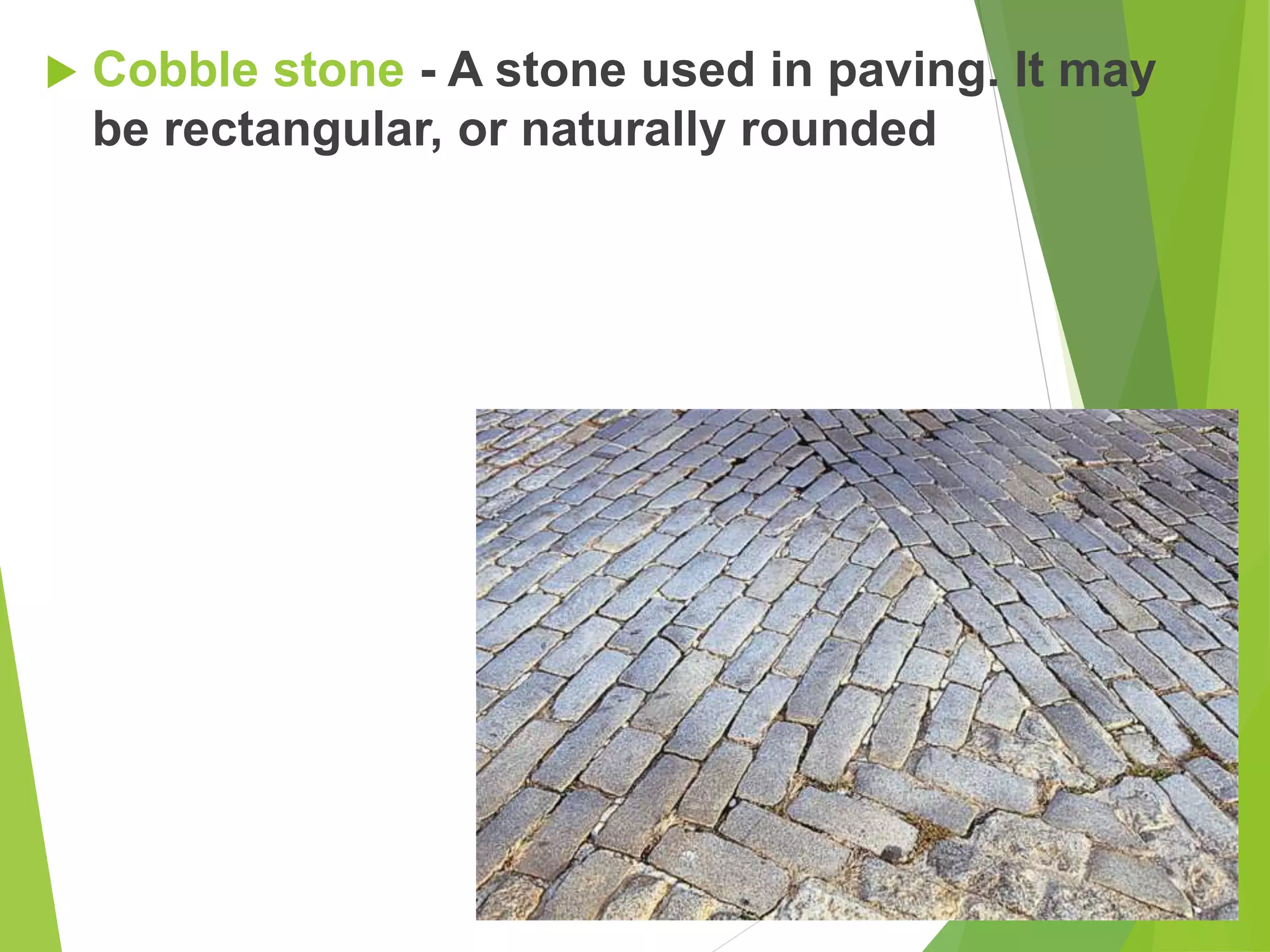  Cobble stone - A stone used in paving. It may
be rectangular, or naturally rounded
 