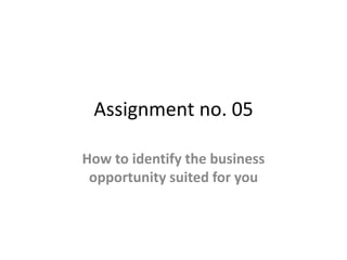 Assignment no. 05
How to identify the business
opportunity suited for you
 