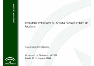 Repositorio Institucional del Sistema Sanitario Público de
Andalucía




Francisco Fernández Ordóñez


III Jornadas de Bibliotecas del SSPA
Ronda, 26 de mayo de 2009
 