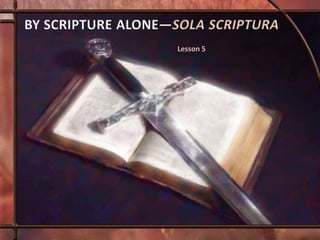 BY SCRIPTURE ALONE—SOLA SCRIPTURA
Lesson 5
 