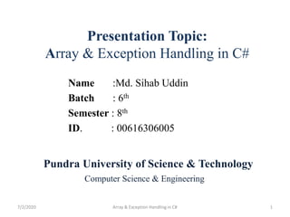 Presentation Topic:
Array & Exception Handling in C#
Name :Md. Sihab Uddin
Batch : 6th
Semester : 8th
ID. : 00616306005
Pundra University of Science & Technology
Computer Science & Engineering
7/2/2020 1Array & Exception Handling in C#
 