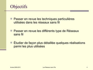 Objectifs

 Passer en revue les techniques particulières
     utilisées dans les réseaux sans fil

 Passer en revue les différents type de Réseaux
     sans fil

 Étudier de façon plus détaillée quelques réalisations
     parmi les plus utilisées




Année 2009-2010            Les Réseaux sans Fils          4
 