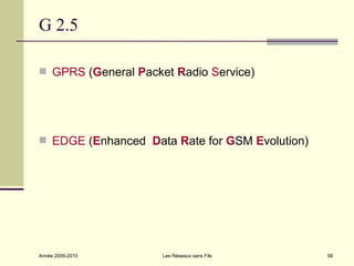 G 2.5

 GPRS (General Packet Radio Service)




 EDGE (Enhanced Data Rate for GSM Evolution)




Année 2009-2010      Les Réseaux sans Fils      58
 
