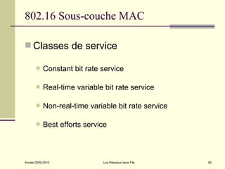 802.16 Sous-couche MAC

 Classes de service

          Constant bit rate service

          Real-time variable bit rate service

          Non-real-time variable bit rate service

          Best efforts service



Année 2009-2010              Les Réseaux sans Fils   92
 