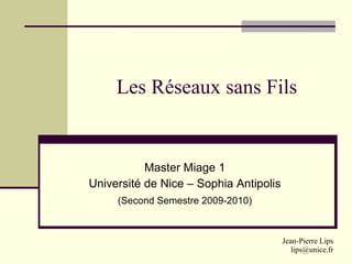 Les Réseaux sans Fils


           Master Miage 1
Université de Nice – Sophia Antipolis
     (Second Semestre 2009-2010)



                                        Jean-Pierre Lips
                                           lips@unice.fr
 