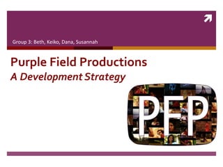 
Purple Field Productions
A Development Strategy
Group 3: Beth, Keiko, Dana, Susannah
 
