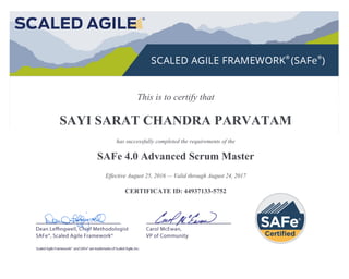 This is to certify that
SAYI SARAT CHANDRA PARVATAM
has successfully completed the requirements of the
SAFe 4.0 Advanced Scrum Master
Effective August 25, 2016 — Valid through August 24, 2017
CERTIFICATE ID: 44937133-5752
 