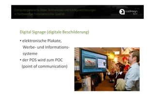Digital Signage (digitale Beschilderung)
• elektronische Plakate,
  Werbe- und Informations-
  systeme
• der POS wird zum POC
 (point of communication)
 