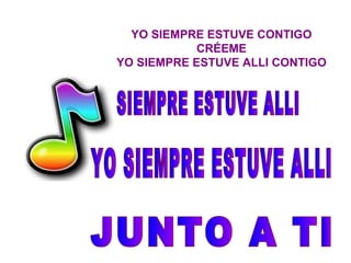 YO SIEMPRE ESTUVE CONTIGO CRÉEME YO SIEMPRE ESTUVE ALLI CONTIGO SIEMPRE ESTUVE ALLI YO SIEMPRE ESTUVE ALLI JUNTO A TI 