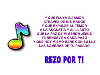 Y QUE FLUYA SU AMOR ATRAVES DE MIS MANOS Y QUE EXPULSE AL TEMOR A LA ANGUSTIA Y AL LLANTO QUE LA PAZ DE MI SEÑOR JESÚS TE RENUEVE A CADA PASO Y QUE HOY MISMO BAÑE CON SU LUZ LAS SOMBRAS DE TU PASADO REZO POR TI 
