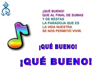 ¡QUÉ BUENO! QUE AL FINAL DE SUMAS Y DE RESTAS LA PARADOJA QUE ES LA VIDA NUESTRA SE NOS PERMITIÓ VIVIR. ¡QUÉ BUENO! ¡QUÉ BUENO! 