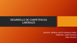 DESARROLLO DE COMPETENCIAS
LABORALES
DOCENTE: PATRICIA LIZETTE GONZALEZ PEREZ
PONENTES: JAVIER VICENCIO
EMMA VELASCO
 