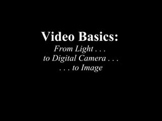 Video Basics:   From Light . . .  to Digital Camera . . . . . . to Image 