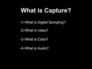 What is Capture? -1- What is Digital Sampling? -2- What is video? -3- What is Color? -4- What is Audio? 