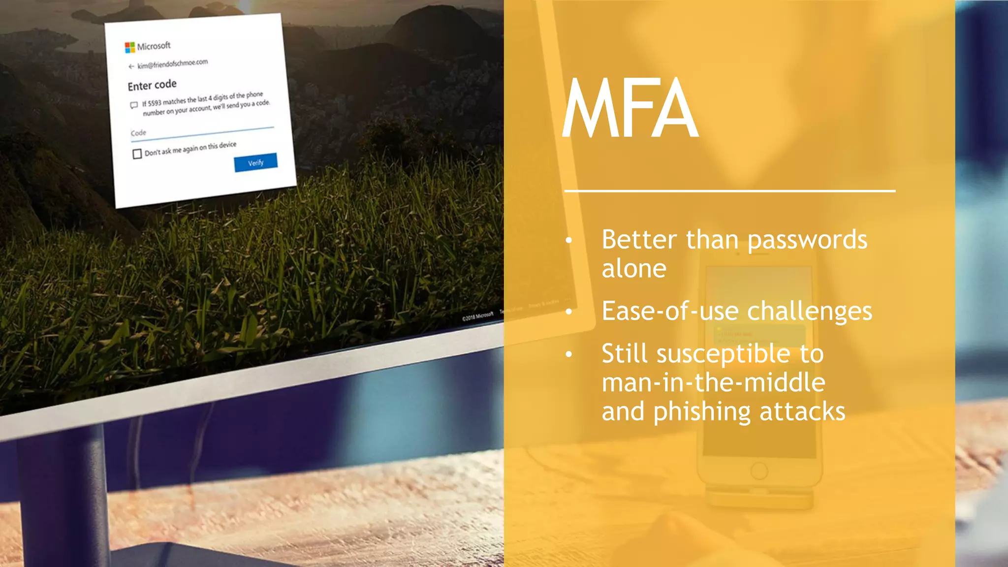 • Better than passwords
alone
• Ease-of-use challenges
• Still susceptible to
man-in-the-middle
and phishing attacks
MFA
 