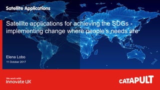 11 October 2017
Satellite applications for achieving the SDGs -
implementing change where people’s needs are
Elena Lobo
 