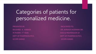 Categories of patients for
personalized medicine.
PRESENTED BY, FACILITATED TO,
RAJSHREE A. KABADE. DR. AVINASH HOSMANI SIR;
M PHARM. 1ST YEAR. HOD & PROFERSSOR OF
DEPT OF PHARMACEUTICS. DEPT OF PHARMACEUTICS.
GCOPK KARAD. GCOPK KARAD.
 