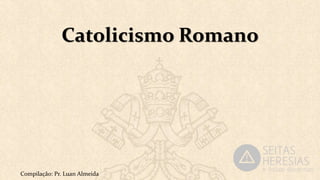 Catolicismo Romano
Compilação: Pr. Luan Almeida
 