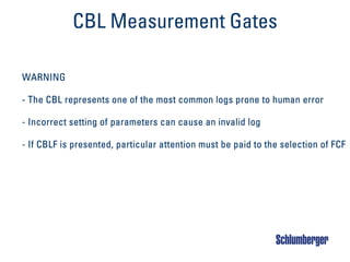 CBL Measurement Gates
WARNING
- The CBL represents one of the most common logs prone to human error
- Incorrect setting of parameters can cause an invalid log
- If CBLF is presented, particular attention must be paid to the selection of FCF
 
