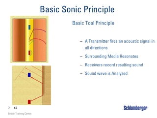 7 KS
British Training Centre
Basic Sonic Principle
Basic Tool Principle
– A Transmitter fires an acoustic signal in
all directions
– Surrounding Media Resonates
– Receivers record resulting sound
– Sound wave is Analyzed
 