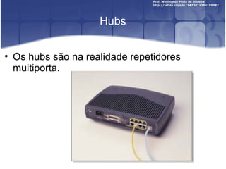 Hubs 
• Os hubs são na realidade repetidores 
multiporta. 
 