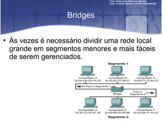Bridges 
• Às vezes é necessário dividir uma rede local 
grande em segmentos menores e mais fáceis 
de serem gerenciados. 
 