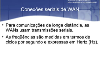 Conexões seriais de WAN 
• Para comunicações de longa distância, as 
WANs usam transmissões seriais. 
• As freqüências são medidas em termos de 
ciclos por segundo e expressas em Hertz (Hz). 
 