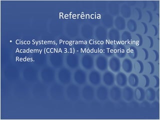 Referência 
• Cisco Systems, Programa Cisco Networking 
Academy (CCNA 3.1) - Módulo: Teoria de 
Redes. 
